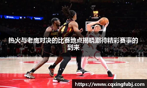热火与老鹰对决的比赛地点揭晓期待精彩赛事的到来