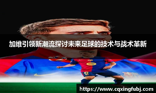 加维引领新潮流探讨未来足球的技术与战术革新