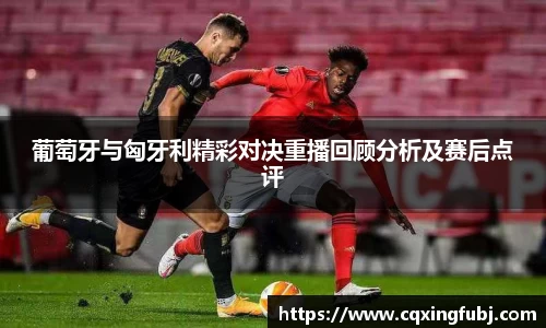 葡萄牙与匈牙利精彩对决重播回顾分析及赛后点评