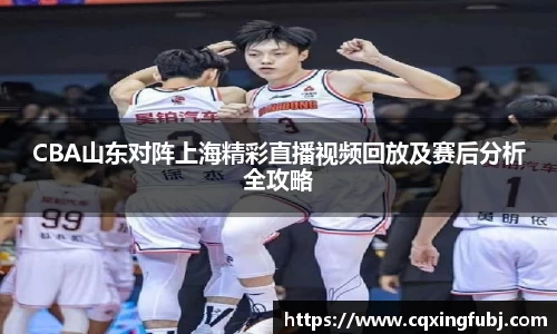 CBA山东对阵上海精彩直播视频回放及赛后分析全攻略