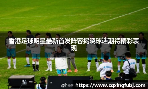 香港足球明星最新首发阵容揭晓球迷期待精彩表现