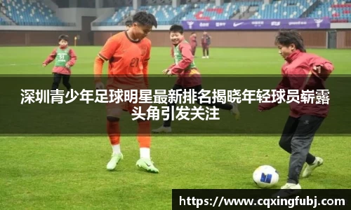 深圳青少年足球明星最新排名揭晓年轻球员崭露头角引发关注
