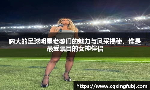 胸大的足球明星老婆们的魅力与风采揭秘，谁是最受瞩目的女神伴侣