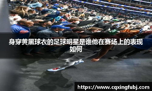 身穿黄黑球衣的足球明星是谁他在赛场上的表现如何