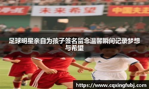 足球明星亲自为孩子签名留念温馨瞬间记录梦想与希望